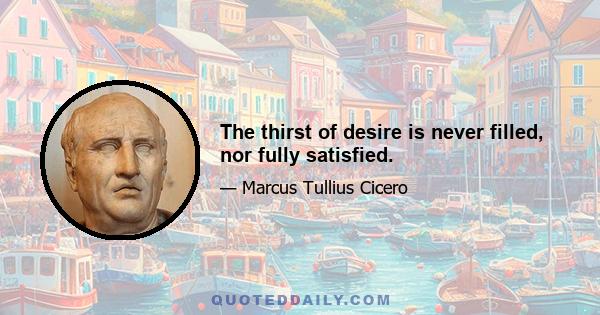 The thirst of desire is never filled, nor fully satisfied.