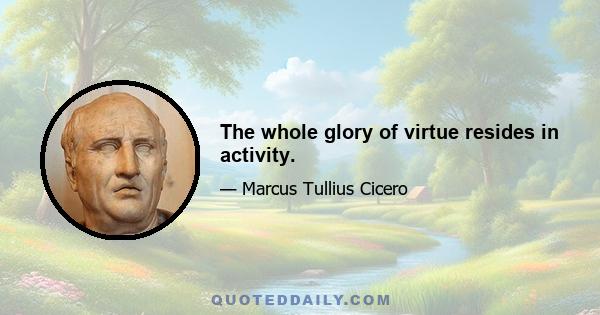 The whole glory of virtue resides in activity.