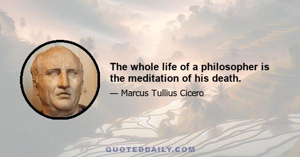 The whole life of a philosopher is the meditation of his death.