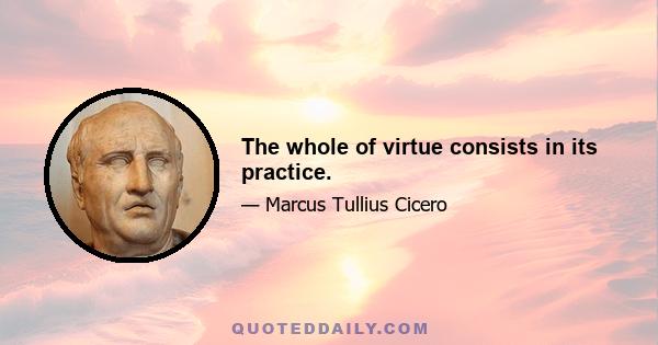 The whole of virtue consists in its practice.