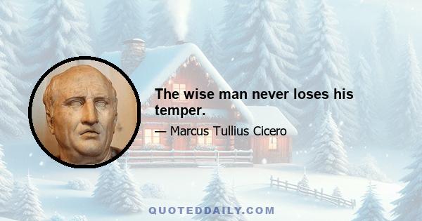 The wise man never loses his temper.