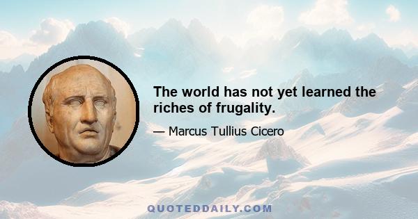 The world has not yet learned the riches of frugality.