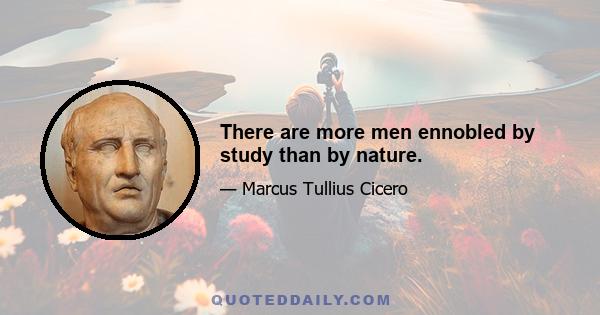 There are more men ennobled by study than by nature.