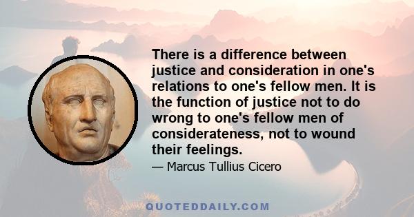 There is a difference between justice and consideration in one's relations to one's fellow men. It is the function of justice not to do wrong to one's fellow men of considerateness, not to wound their feelings.