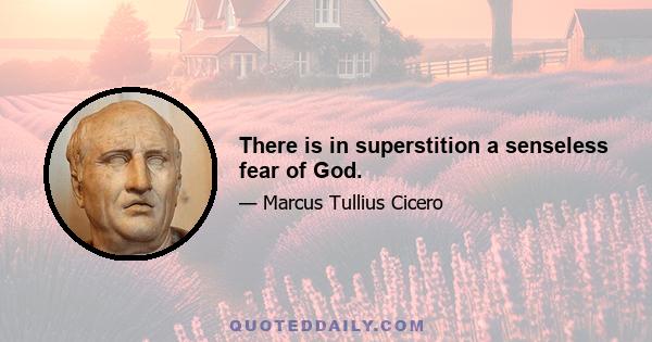 There is in superstition a senseless fear of God.