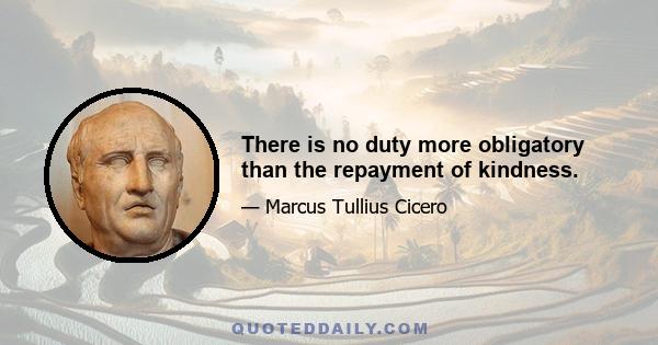 There is no duty more obligatory than the repayment of kindness.