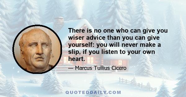 There is no one who can give you wiser advice than you can give yourself: you will never make a slip, if you listen to your own heart.