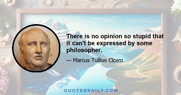 There is no opinion so stupid that it can't be expressed by some philosopher.