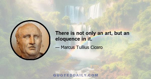 There is not only an art, but an eloquence in it.