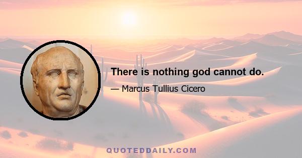 There is nothing god cannot do.