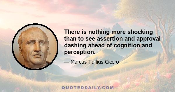 There is nothing more shocking than to see assertion and approval dashing ahead of cognition and perception.