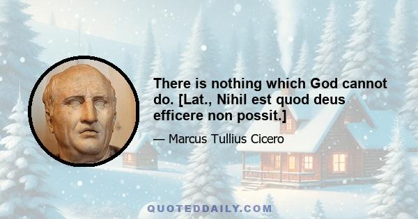 There is nothing which God cannot do. [Lat., Nihil est quod deus efficere non possit.]