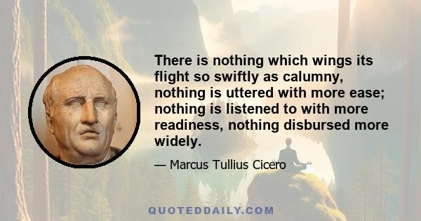 There is nothing which wings its flight so swiftly as calumny, nothing is uttered with more ease; nothing is listened to with more readiness, nothing disbursed more widely.