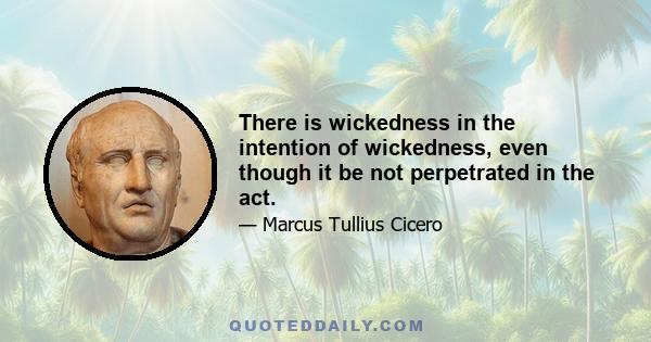 There is wickedness in the intention of wickedness, even though it be not perpetrated in the act.