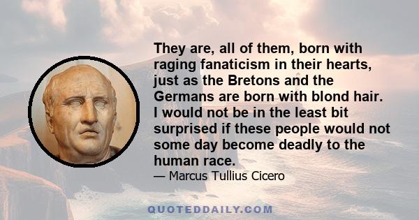 They are, all of them, born with raging fanaticism in their hearts, just as the Bretons and the Germans are born with blond hair. I would not be in the least bit surprised if these people would not some day become