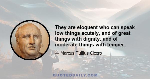 They are eloquent who can speak low things acutely, and of great things with dignity, and of moderate things with temper.