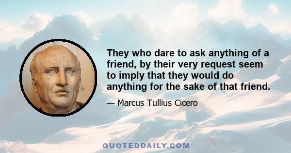 They who dare to ask anything of a friend, by their very request seem to imply that they would do anything for the sake of that friend.