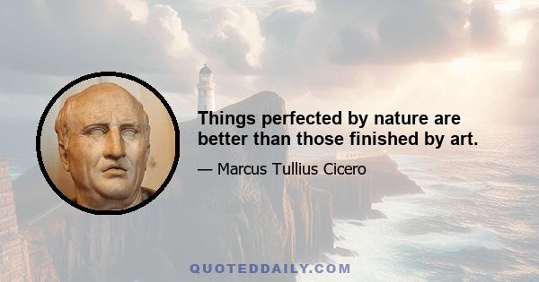 Things perfected by nature are better than those finished by art.