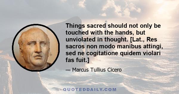 Things sacred should not only be touched with the hands, but unviolated in thought. [Lat., Res sacros non modo manibus attingi, sed ne cogitatione quidem violari fas fuit.]