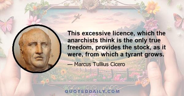 This excessive licence, which the anarchists think is the only true freedom, provides the stock, as it were, from which a tyrant grows.