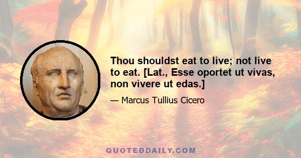 Thou shouldst eat to live; not live to eat. [Lat., Esse oportet ut vivas, non vivere ut edas.]