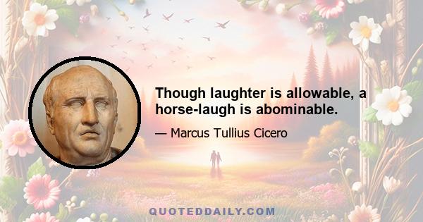 Though laughter is allowable, a horse-laugh is abominable.