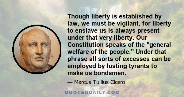 Though liberty is established by law, we must be vigilant, for liberty to enslave us is always present under that very liberty. Our Constitution speaks of the general welfare of the people. Under that phrase all sorts