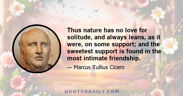 Thus nature has no love for solitude, and always leans, as it were, on some support; and the sweetest support is found in the most intimate friendship.