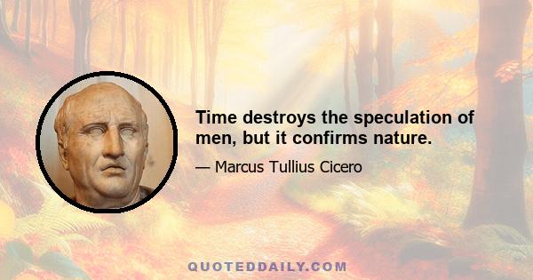 Time destroys the speculation of men, but it confirms nature.