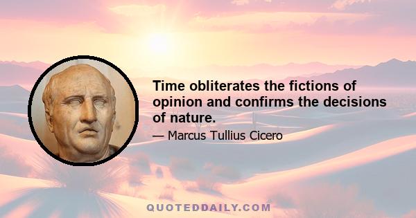 Time obliterates the fictions of opinion and confirms the decisions of nature.