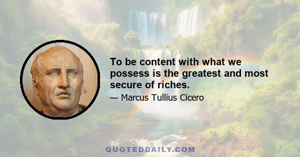 To be content with what we possess is the greatest and most secure of riches.