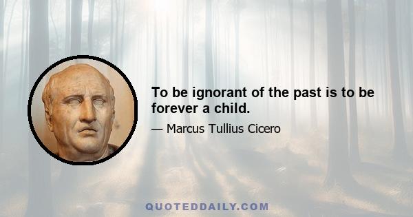 To be ignorant of the past is to be forever a child.