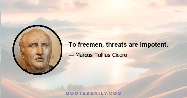 To freemen, threats are impotent.