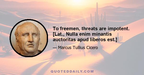 To freemen, threats are impotent. [Lat., Nulla enim minantis auctoritas apud liberos est.]