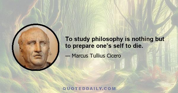 To study philosophy is nothing but to prepare one’s self to die.