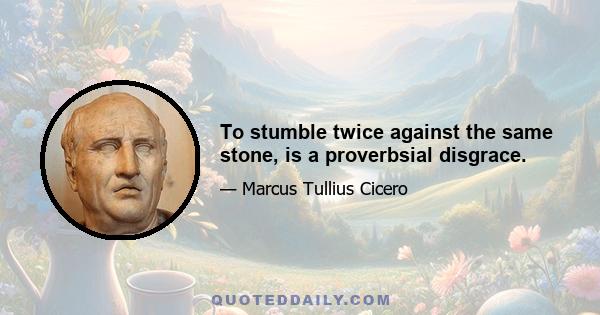 To stumble twice against the same stone, is a proverbsial disgrace.