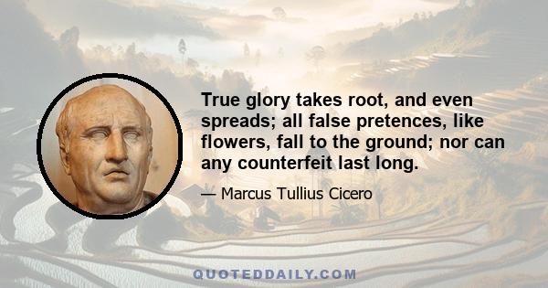 True glory takes root, and even spreads; all false pretences, like flowers, fall to the ground; nor can any counterfeit last long.