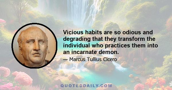 Vicious habits are so odious and degrading that they transform the individual who practices them into an incarnate demon.