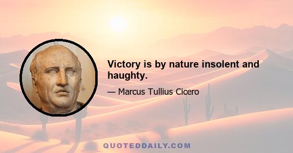 Victory is by nature insolent and haughty.