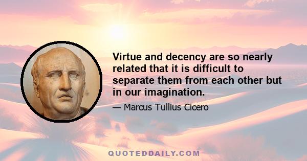 Virtue and decency are so nearly related that it is difficult to separate them from each other but in our imagination.