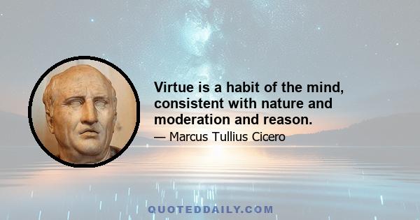 Virtue is a habit of the mind, consistent with nature and moderation and reason.