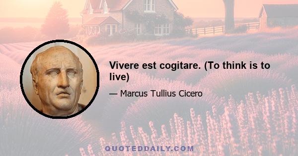 Vivere est cogitare. (To think is to live)