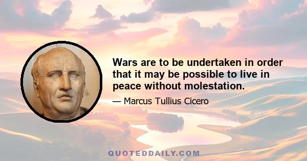 Wars are to be undertaken in order that it may be possible to live in peace without molestation.