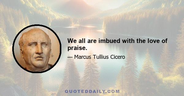 We all are imbued with the love of praise.