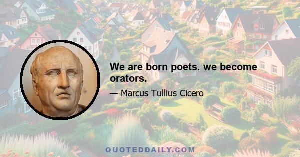 We are born poets. we become orators.