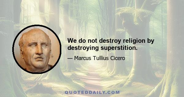 We do not destroy religion by destroying superstition.