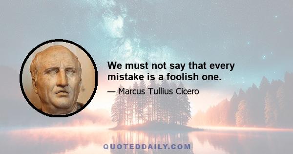 We must not say that every mistake is a foolish one.