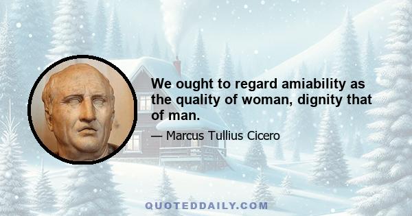 We ought to regard amiability as the quality of woman, dignity that of man.