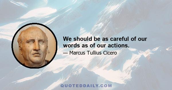 We should be as careful of our words as of our actions.