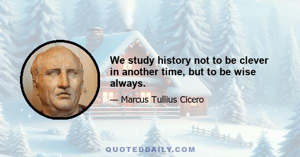 We study history not to be clever in another time, but to be wise always.